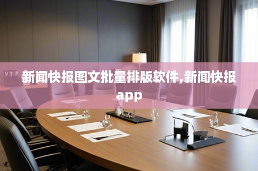 新闻快报图文批量排版软件,新闻快报app